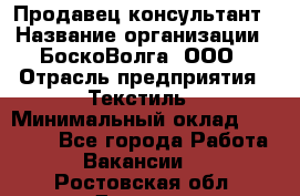 Продавец-консультант › Название организации ­ БоскоВолга, ООО › Отрасль предприятия ­ Текстиль › Минимальный оклад ­ 50 000 - Все города Работа » Вакансии   . Ростовская обл.,Донецк г.